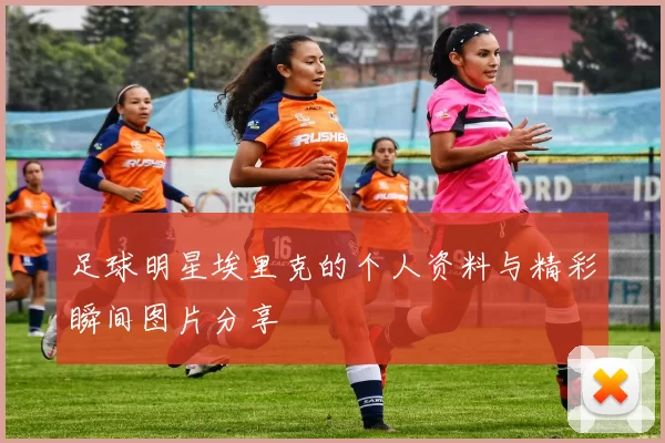 足球明星埃里克的个人资料与精彩瞬间图片分享