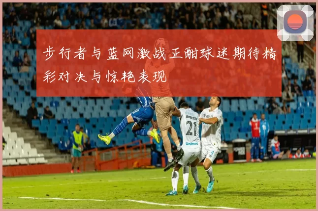 步行者与蓝网激战正酣球迷期待精彩对决与惊艳表现