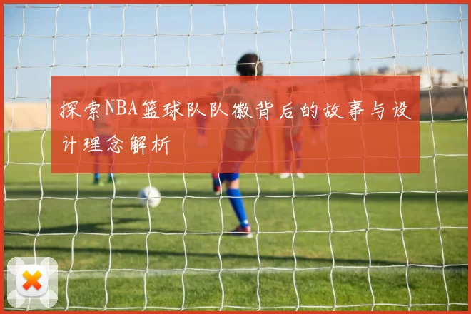 探索NBA篮球队队徽背后的故事与设计理念解析