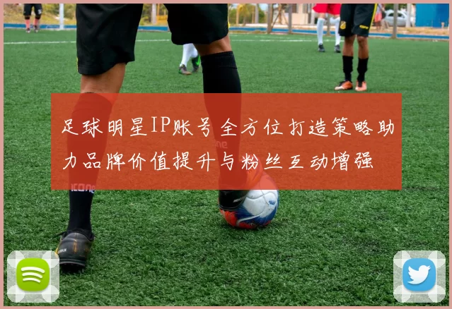 足球明星IP账号全方位打造策略助力品牌价值提升与粉丝互动增强