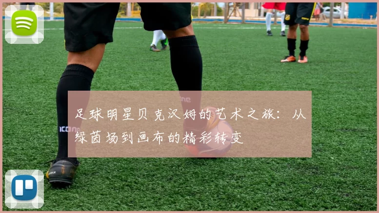 足球明星贝克汉姆的艺术之旅：从绿茵场到画布的精彩转变