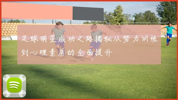 足球明星成功之路揭秘从努力训练到心理素质的全面提升