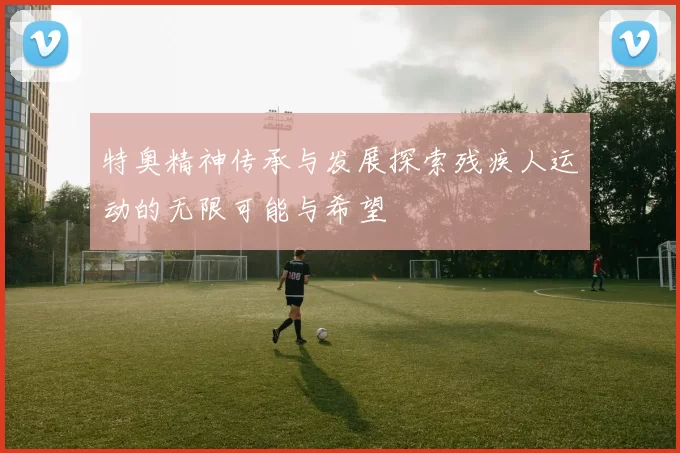 特奥精神传承与发展探索残疾人运动的无限可能与希望