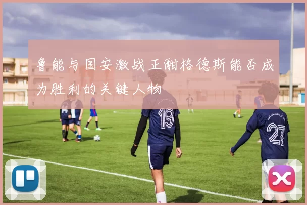 鲁能与国安激战正酣格德斯能否成为胜利的关键人物