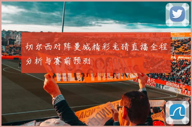 切尔西对阵曼城精彩竞猜直播全程分析与赛前预测