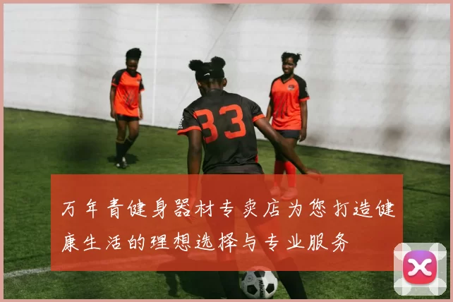 万年青健身器材专卖店为您打造健康生活的理想选择与专业服务