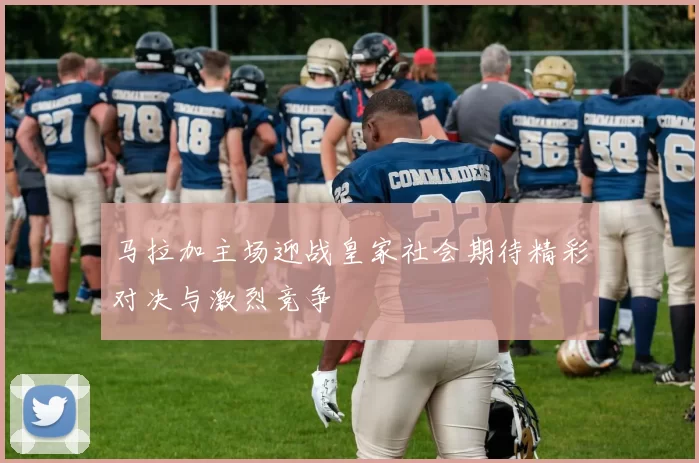 马拉加主场迎战皇家社会期待精彩对决与激烈竞争